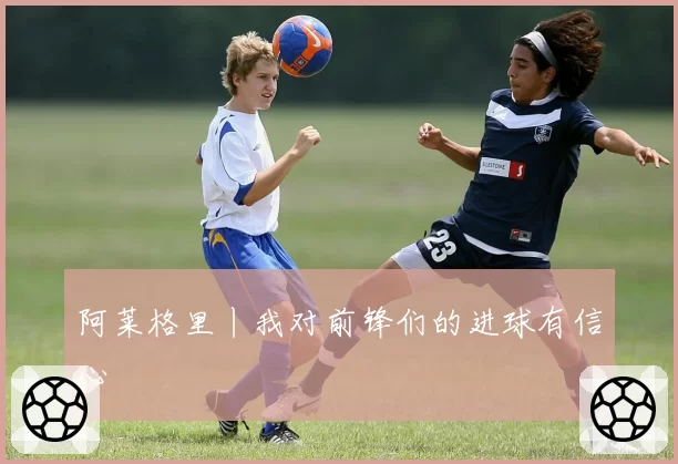 阿莱格里丨我对前锋们的进球有信心