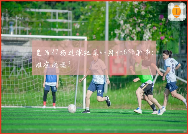 皇马27场进球纪录vs拜仁65%胜率：谁在说谎？