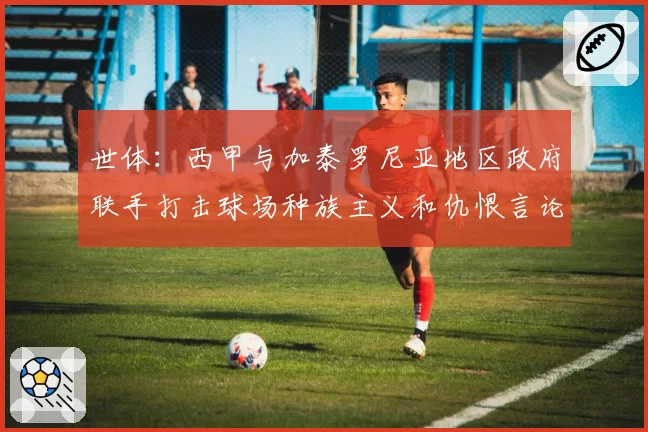 世体:西甲与加泰罗尼亚地区政府联手打击球场种族主义和仇恨言论