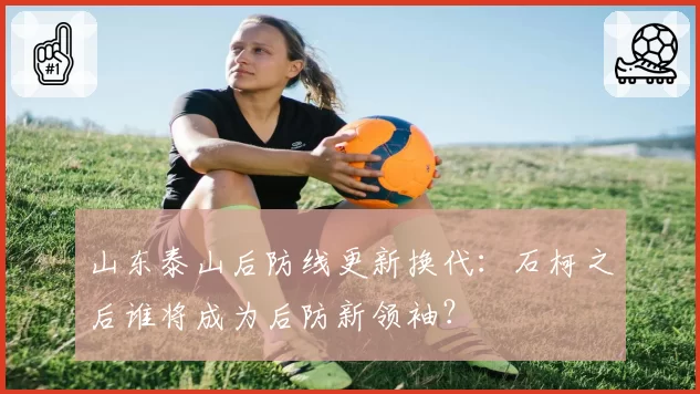 山东泰山后防线更新换代：石柯之后谁将成为后防新领袖？