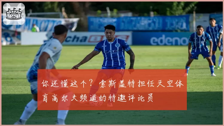 你还懂这个?索斯盖特担任天空体育高尔夫频道的特邀评论员