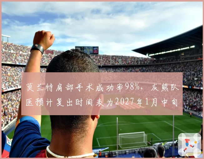 莫兰特肩部手术成功率98%，灰熊队医预计复出时间表为2027年1月中旬
