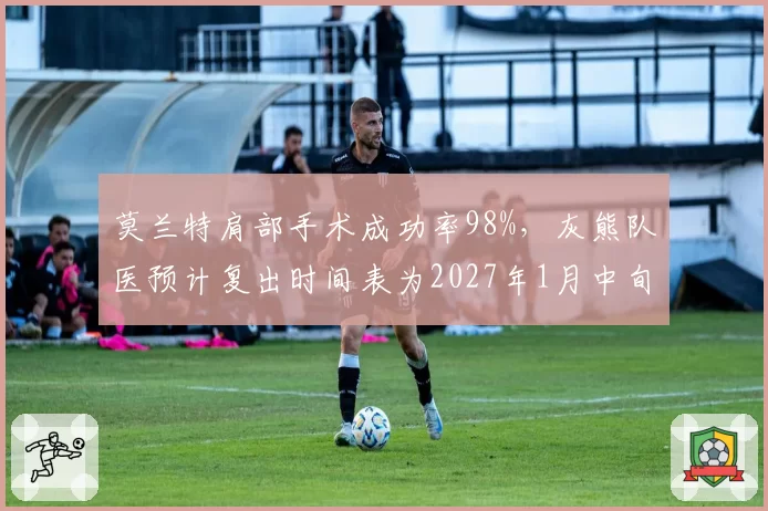 莫兰特肩部手术成功率98%，灰熊队医预计复出时间表为2027年1月中旬