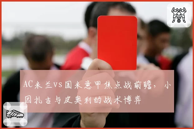 AC米兰vs国米意甲焦点战前瞻,小因扎吉与皮奥利的战术博弈