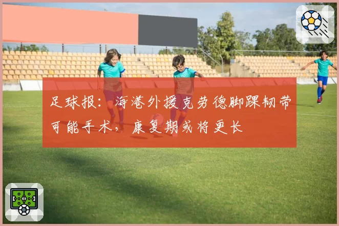 足球报：海港外援克劳德脚踝韧带可能手术，康复期或将更长