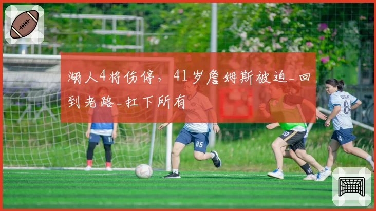 湖人4将伤停,41岁詹姆斯被迫_回到老路_扛下所有