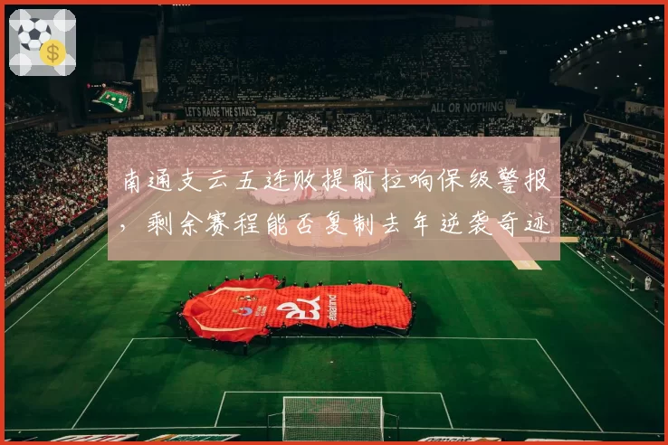 南通支云五连败提前拉响保级警报，剩余赛程能否复制去年逆袭奇迹？