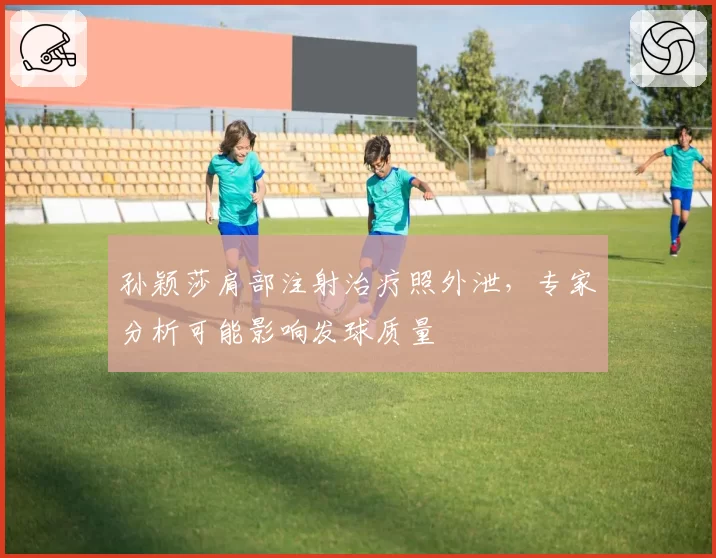 孙颖莎肩部注射治疗照外泄,专家分析可能影响发球质量