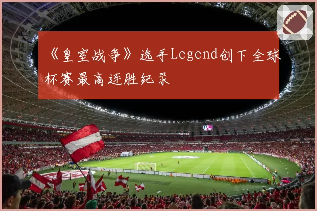 《皇室战争》选手Legend创下全球杯赛最高连胜纪录