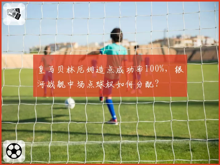 皇马贝林厄姆造点成功率100%,银河战舰中场点球权如何分配?