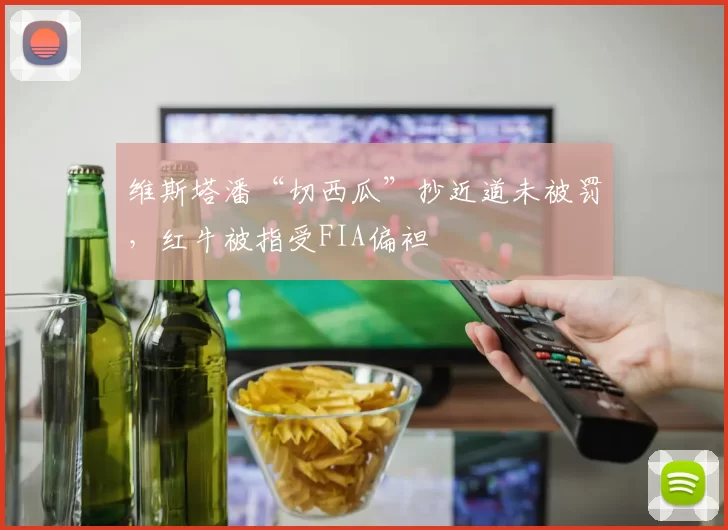 维斯塔潘“切西瓜”抄近道未被罚，红牛被指受FIA偏袒