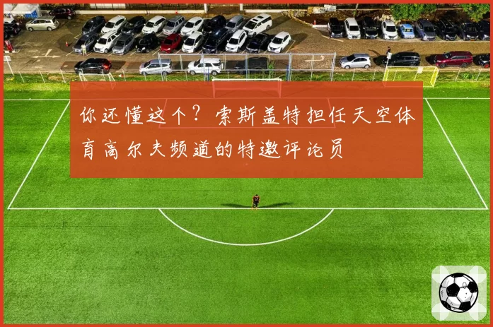 你还懂这个?索斯盖特担任天空体育高尔夫频道的特邀评论员