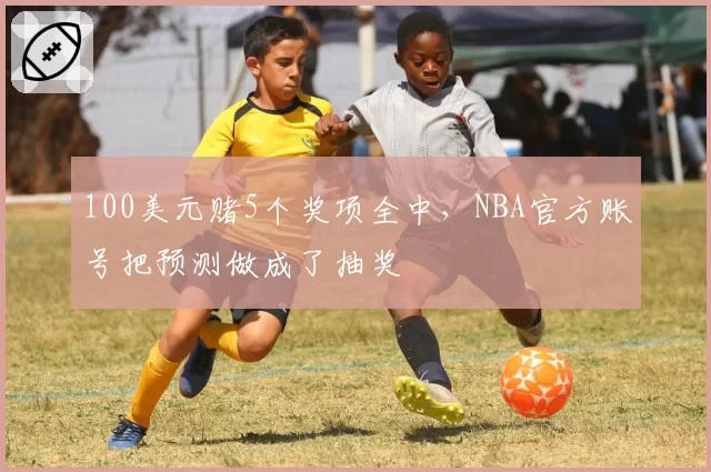 100美元赌5个奖项全中,NBA官方账号把预测做成了抽奖