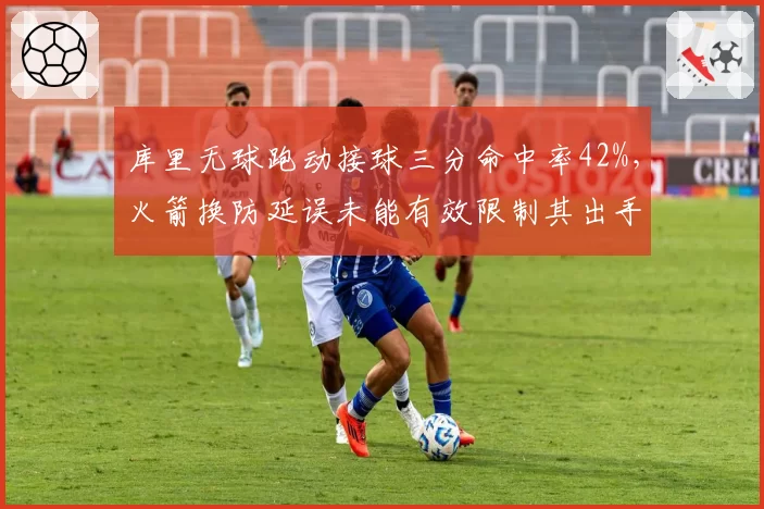 库里无球跑动接球三分命中率42%，火箭换防延误未能有效限制其出手