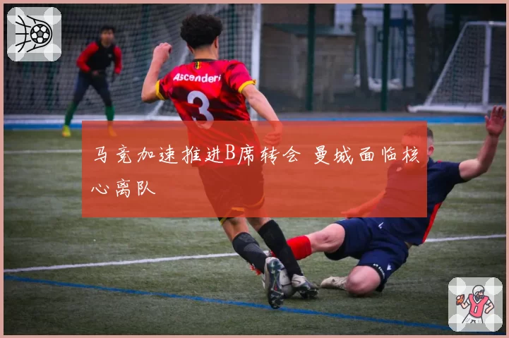 马竞加速推进B席转会 曼城面临核心离队