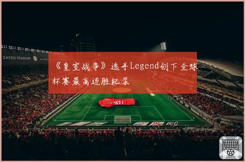 《皇室战争》选手Legend创下全球杯赛最高连胜纪录