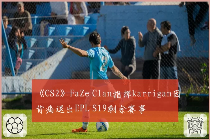 《CS2》FaZe Clan指挥karrigan因背痛退出EPL S19剩余赛事