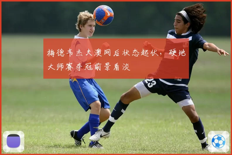 梅德韦杰夫澳网后状态起伏，硬地大师赛夺冠前景看淡