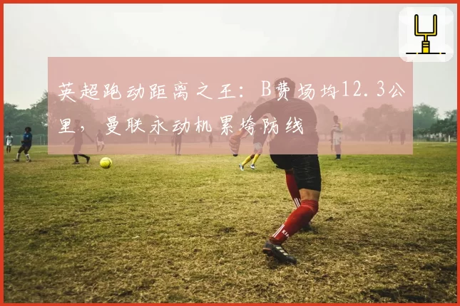 英超跑动距离之王：B费场均12.3公里，曼联永动机累垮防线