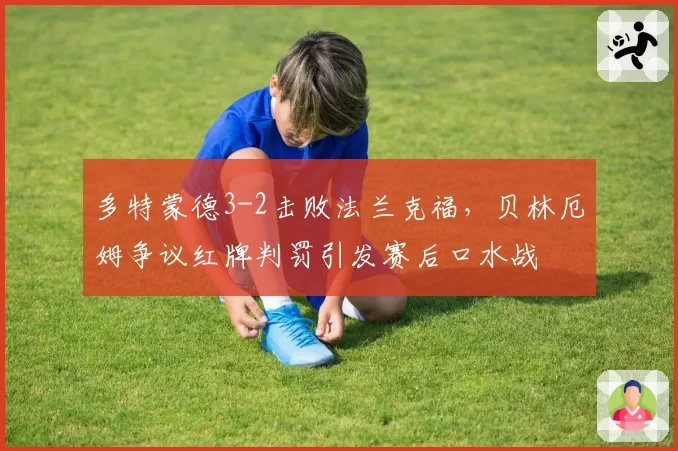 多特蒙德3-2击败法兰克福，贝林厄姆争议红牌判罚引发赛后口水战