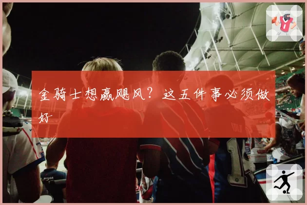 金骑士想赢飓风?这五件事必须做好