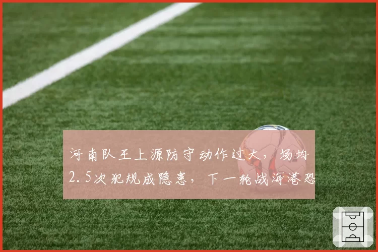河南队王上源防守动作过大,场均2.5次犯规成隐患,下一轮战海港恐成红牌导火索?