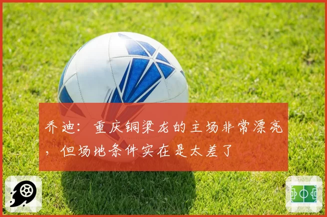 乔迪：重庆铜梁龙的主场非常漂亮，但场地条件实在是太差了
