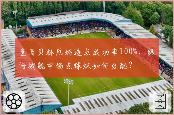 皇马贝林厄姆造点成功率100%,银河战舰中场点球权如何分配?