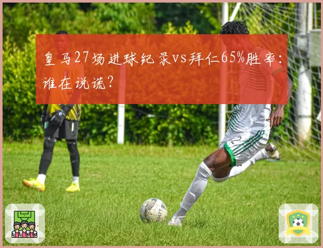 皇马27场进球纪录vs拜仁65%胜率：谁在说谎？