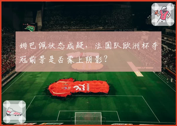 姆巴佩状态成疑,法国队欧洲杯夺冠前景是否蒙上阴影?