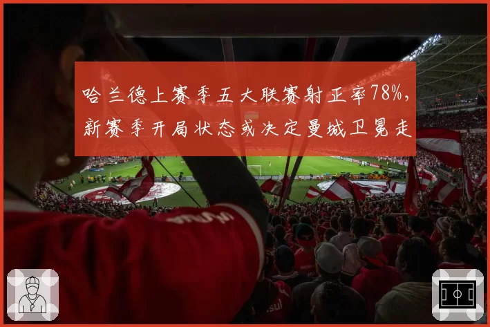 哈兰德上赛季五大联赛射正率78%,新赛季开局状态或决定曼城卫冕走势