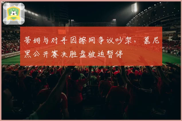 蒂姆与对手因擦网争议吵架,慕尼黑公开赛决胜盘被迫暂停