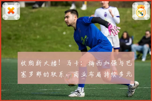 收购新大楼！马卡：梅西加强与巴塞罗那的联系，商业布局持续多元