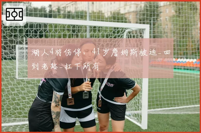 湖人4将伤停,41岁詹姆斯被迫_回到老路_扛下所有