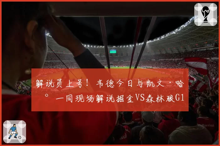 解说员上号！韦德今日与凯文·哈兰一同现场解说掘金VS森林狼G1