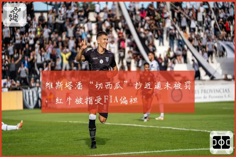 维斯塔潘“切西瓜”抄近道未被罚，红牛被指受FIA偏袒