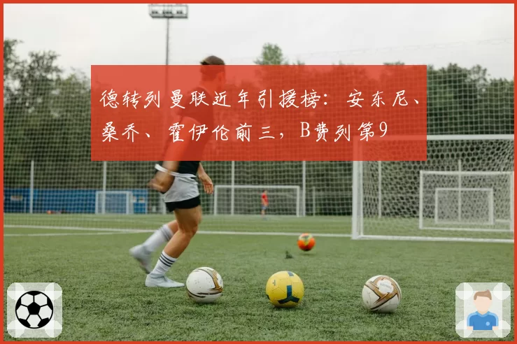 德转列曼联近年引援榜：安东尼、桑乔、霍伊伦前三，B费列第9