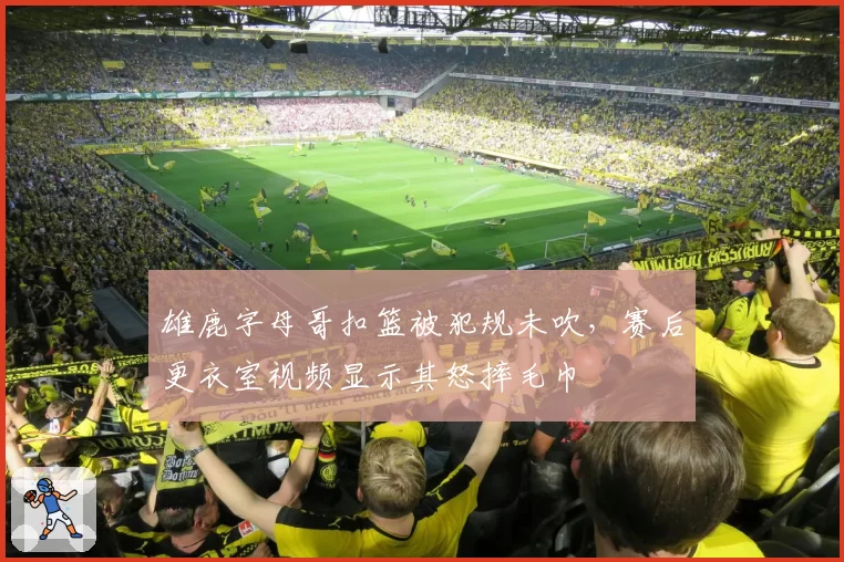 雄鹿字母哥扣篮被犯规未吹，赛后更衣室视频显示其怒摔毛巾
