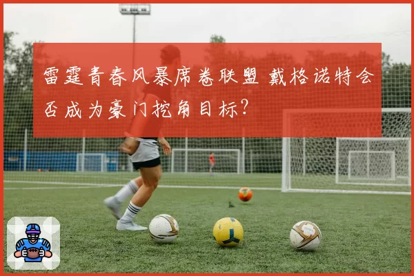 雷霆青春风暴席卷联盟 戴格诺特会否成为豪门挖角目标?