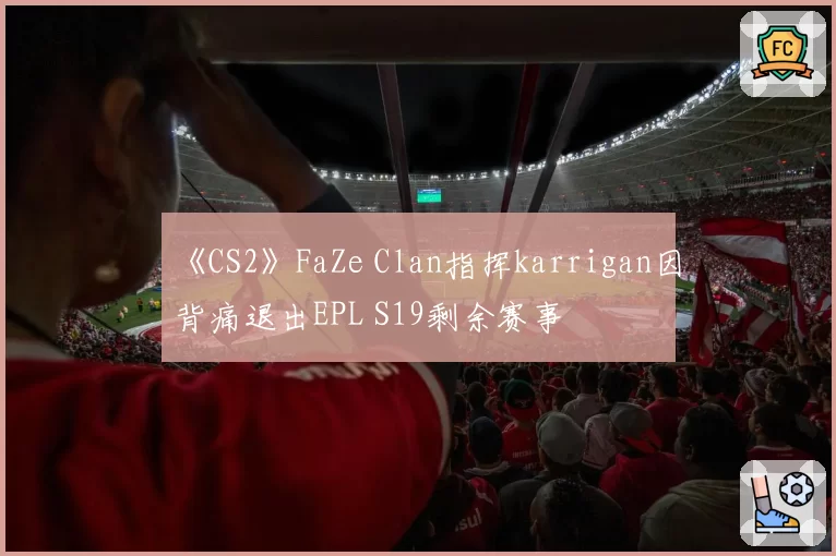 《CS2》FaZe Clan指挥karrigan因背痛退出EPL S19剩余赛事