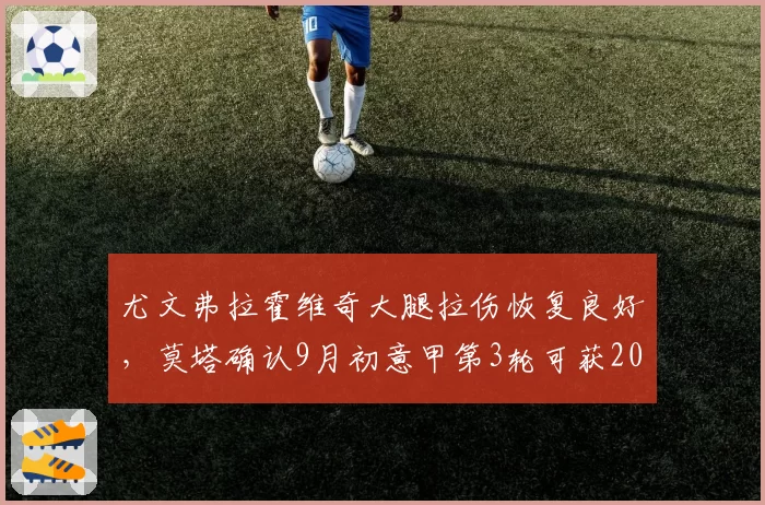 尤文弗拉霍维奇大腿拉伤恢复良好，莫塔确认9月初意甲第3轮可获20分钟出场