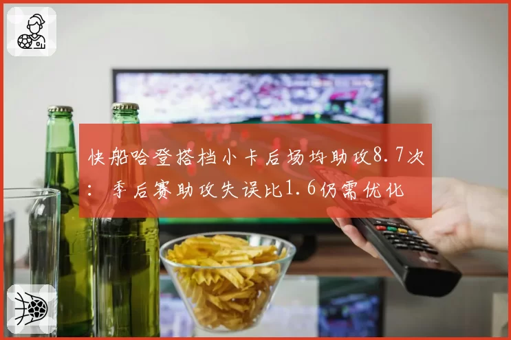 快船哈登搭档小卡后场均助攻8.7次：季后赛助攻失误比1.6仍需优化