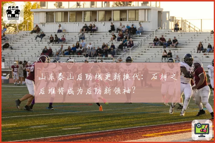 山东泰山后防线更新换代：石柯之后谁将成为后防新领袖？