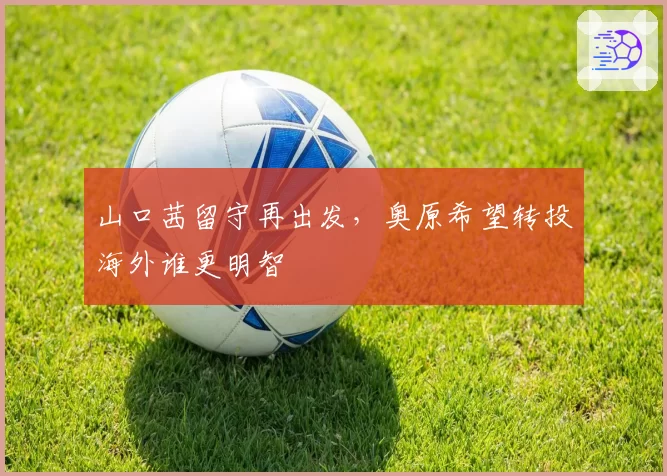 山口茜留守再出发，奥原希望转投海外谁更明智