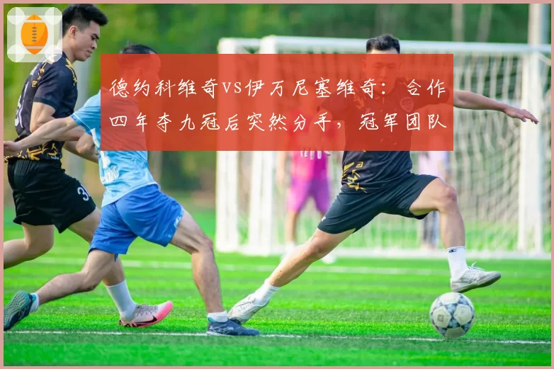 德约科维奇vs伊万尼塞维奇:合作四年夺九冠后突然分手,冠军团队为何走向终局