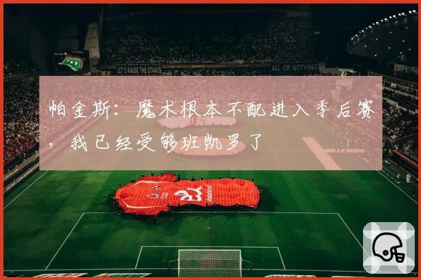 帕金斯：魔术根本不配进入季后赛，我已经受够班凯罗了