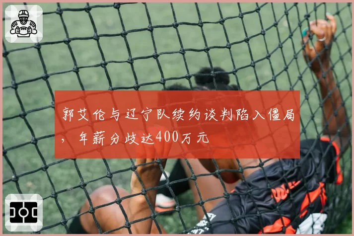 郭艾伦与辽宁队续约谈判陷入僵局,年薪分歧达400万元