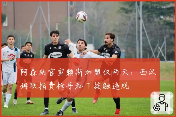 阿森纳官宣赖斯加盟仅两天，西汉姆联指责枪手私下接触违规
