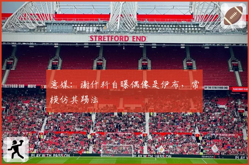 意媒:谢什科自曝偶像是伊布,常模仿其踢法