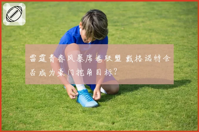 雷霆青春风暴席卷联盟 戴格诺特会否成为豪门挖角目标?